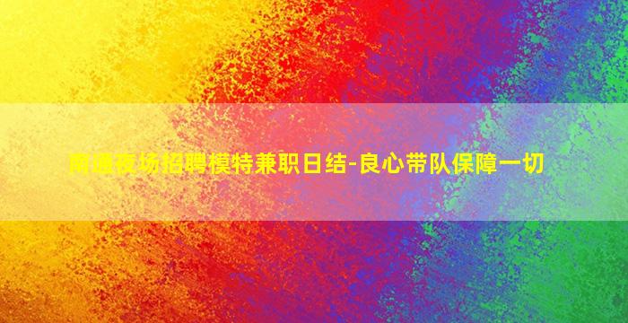 南通夜场招聘模特兼职日结-良心带队保障一切